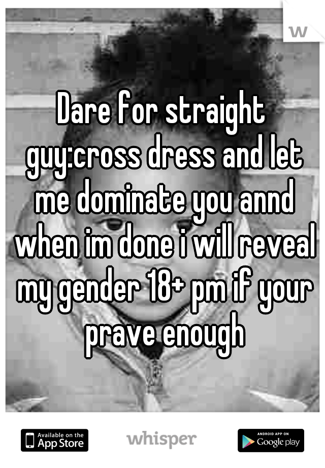 Dare for straight guy:cross dress and let me dominate you annd when im done i will reveal my gender 18+ pm if your prave enough