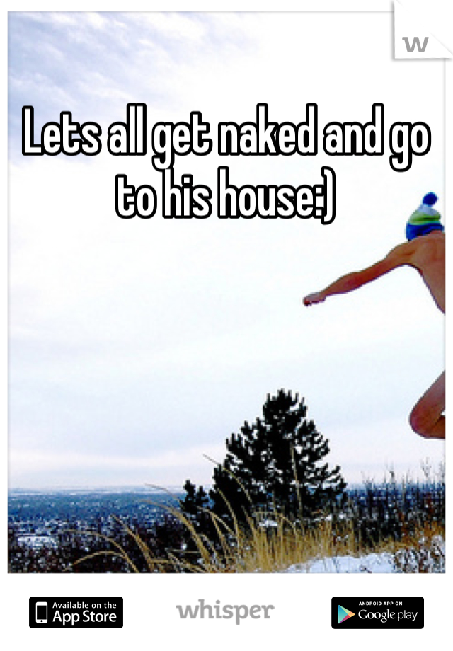 Lets all get naked and go to his house:)