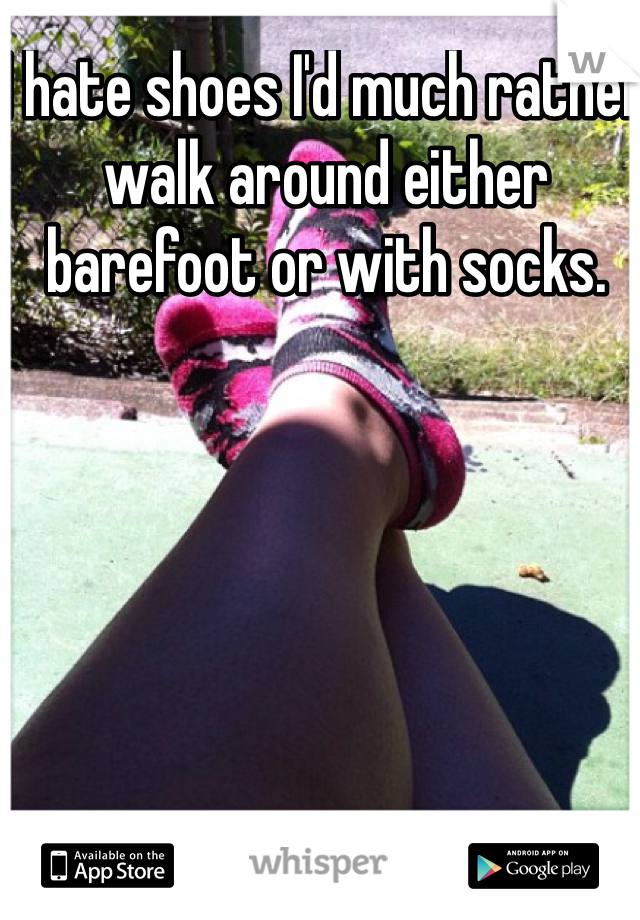 I hate shoes I'd much rather walk around either barefoot or with socks. 