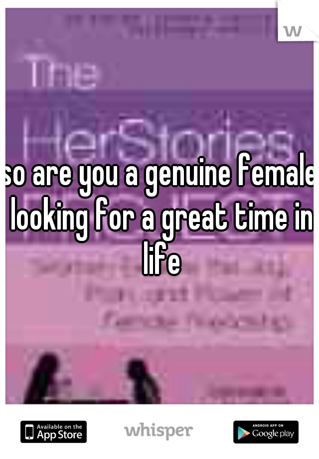 so are you a genuine female looking for a great time in life