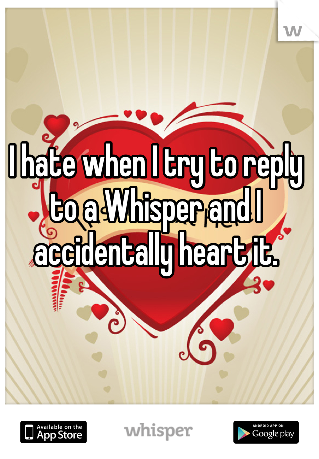I hate when I try to reply to a Whisper and I accidentally heart it.