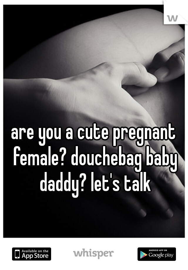 are you a cute pregnant female? douchebag baby daddy? let's talk