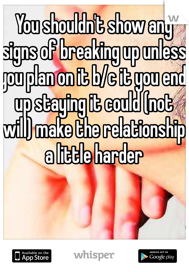 You shouldn't show any signs of breaking up unless you plan on it b/c it you end up staying it could (not will) make the relationship a little harder