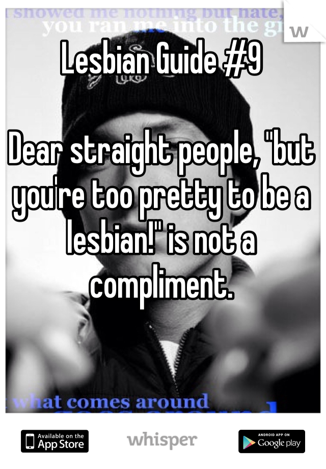 Lesbian Guide #9

Dear straight people, "but you're too pretty to be a lesbian!" is not a compliment.  