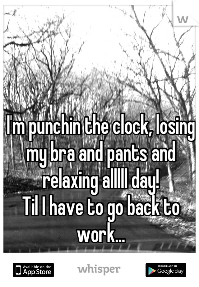 I'm punchin the clock, losing my bra and pants and relaxing alllll day!
Til I have to go back to work...