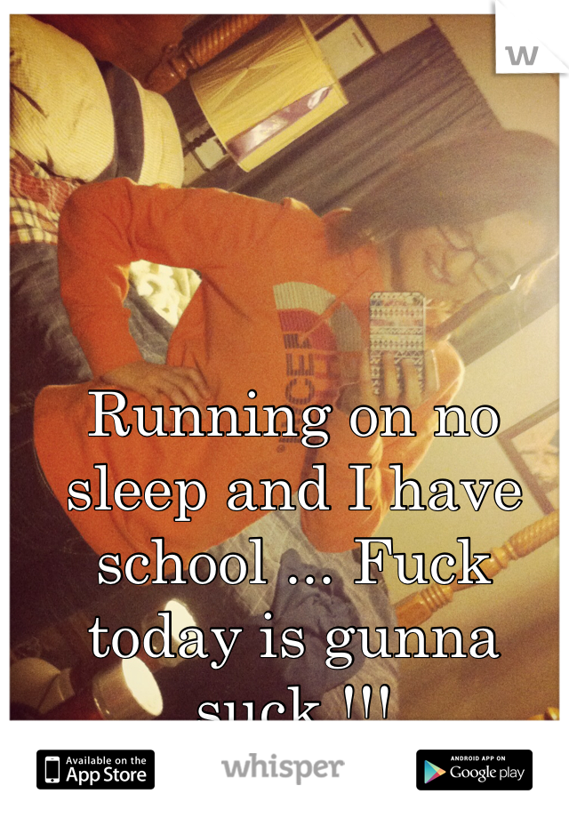 Running on no sleep and I have school ... Fuck today is gunna suck.!!!