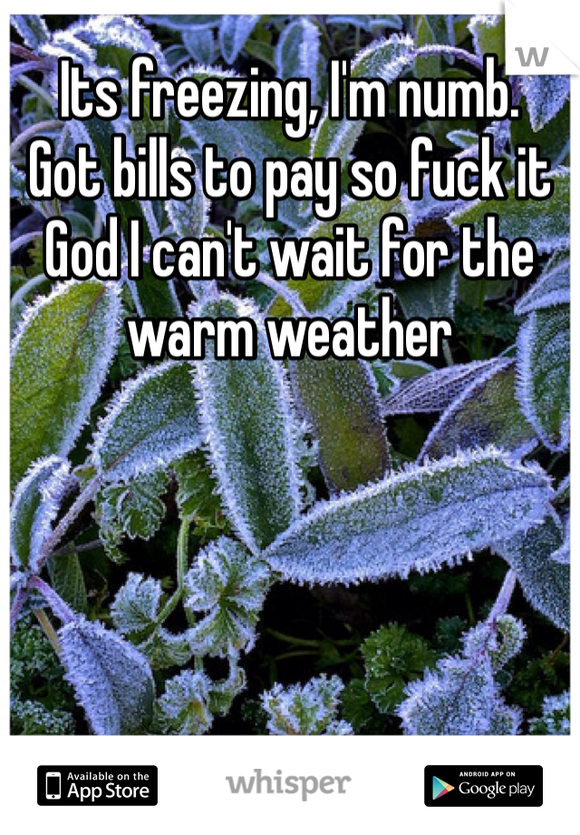 Its freezing, I'm numb. 
Got bills to pay so fuck it
God I can't wait for the warm weather 