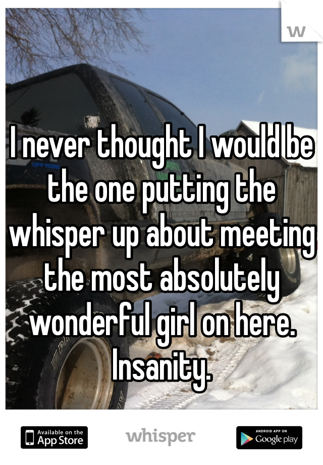 I never thought I would be the one putting the whisper up about meeting the most absolutely wonderful girl on here. Insanity. 