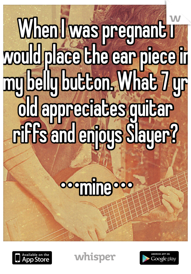 When I was pregnant I would place the ear piece in my belly button. What 7 yr old appreciates guitar riffs and enjoys Slayer?

•••mine•••