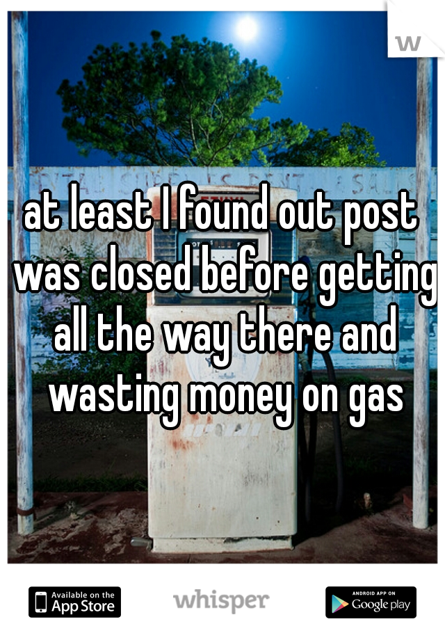 at least I found out post was closed before getting all the way there and wasting money on gas