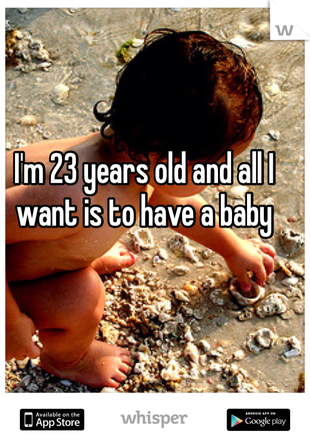 I'm 23 years old and all I want is to have a baby 
