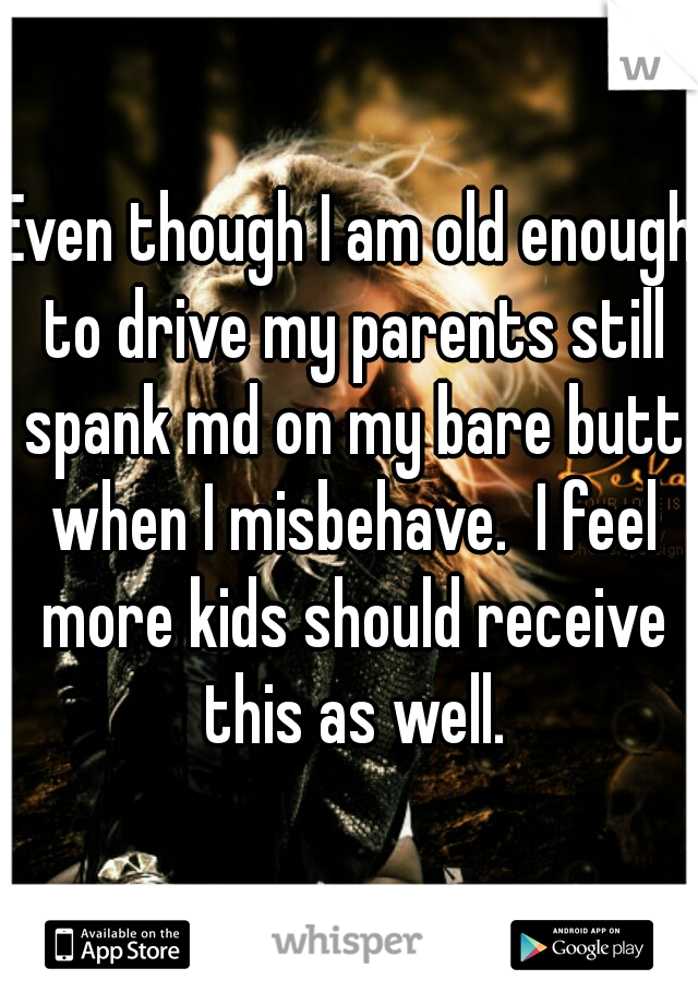 Even though I am old enough to drive my parents still spank md on my bare butt when I misbehave.  I feel more kids should receive this as well.