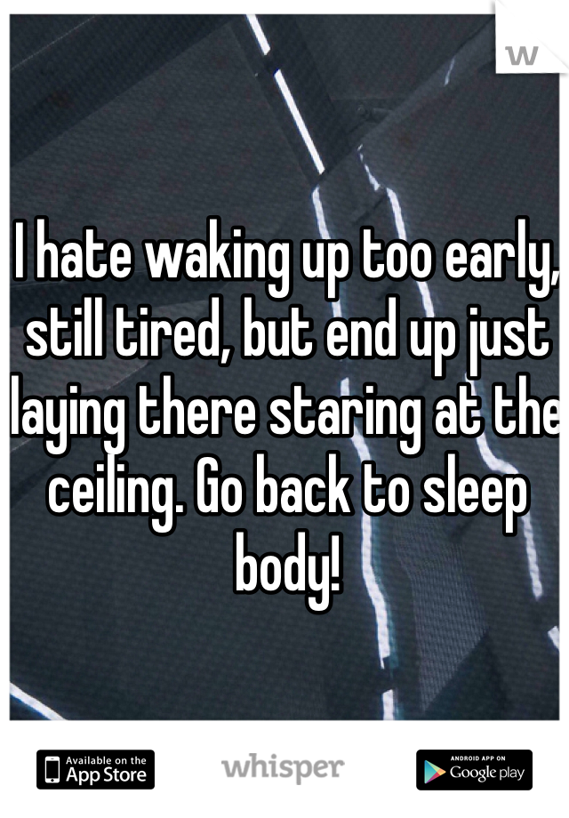 I hate waking up too early, still tired, but end up just laying there staring at the ceiling. Go back to sleep body!