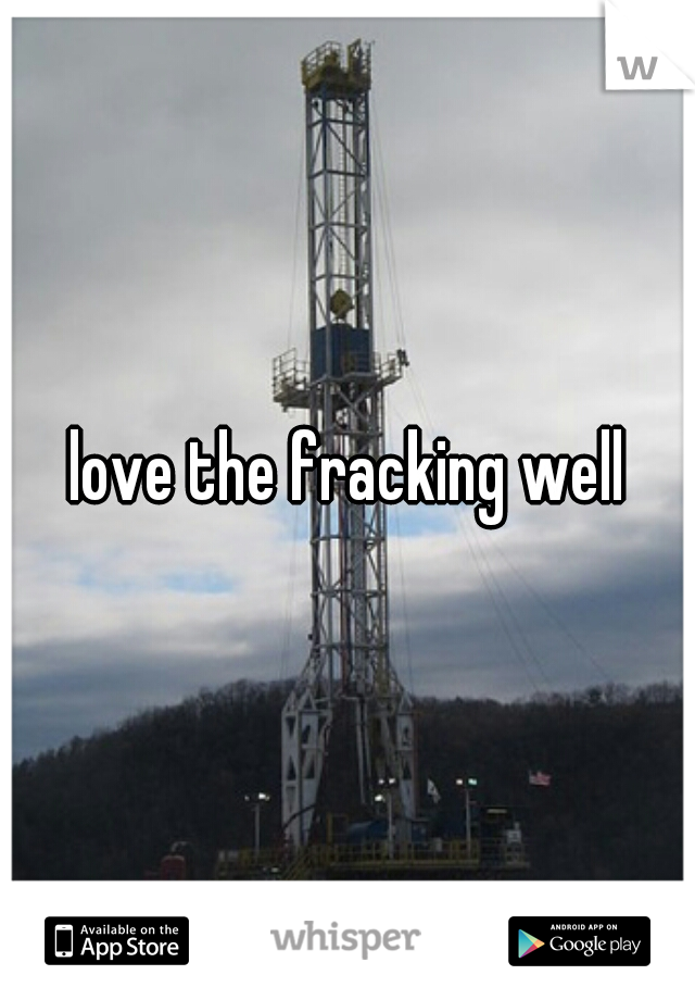 love the fracking well