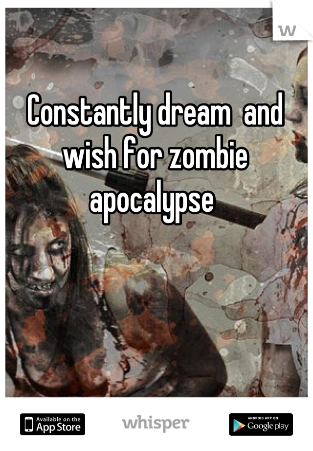 Constantly dream  and wish for zombie apocalypse 