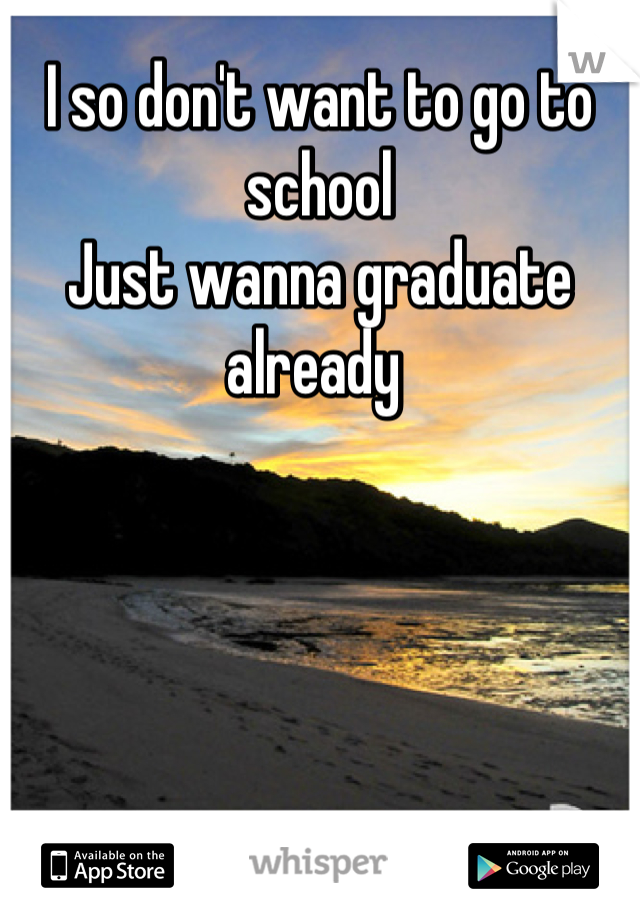 I so don't want to go to school
Just wanna graduate already 
