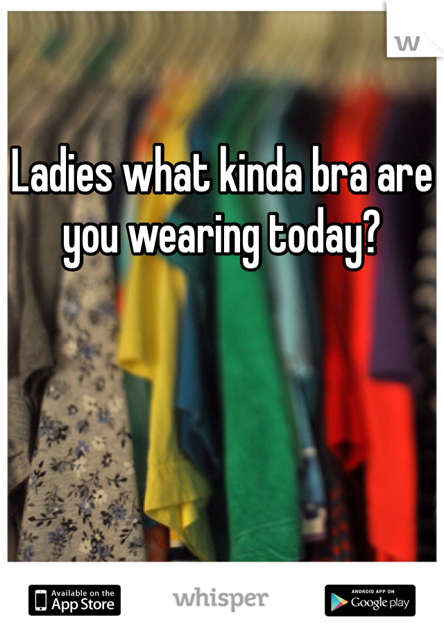 Ladies what kinda bra are you wearing today?