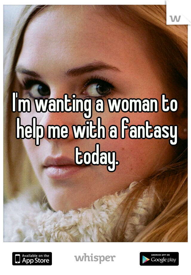 I'm wanting a woman to help me with a fantasy today.