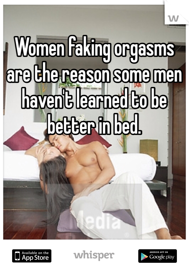 Women faking orgasms are the reason some men haven't learned to be better in bed. 