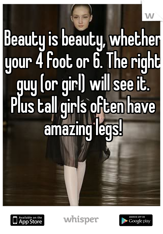 Beauty is beauty, whether your 4 foot or 6. The right guy (or girl) will see it. 
Plus tall girls often have amazing legs!