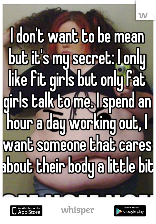 I don't want to be mean but it's my secret: I only like fit girls but only fat girls talk to me. I spend an hour a day working out, I want someone that cares about their body a little bit