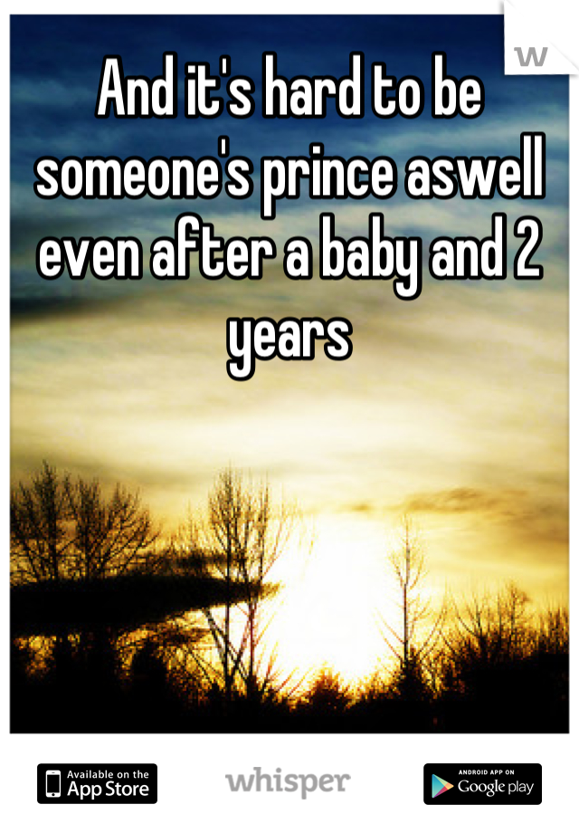 And it's hard to be someone's prince aswell even after a baby and 2 years