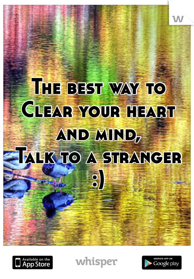 The best way to
Clear your heart and mind,
Talk to a stranger 
:)