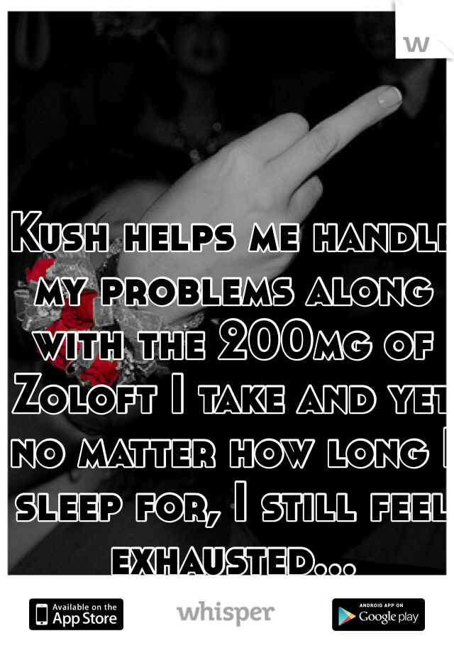 Kush helps me handle my problems along with the 200mg of Zoloft I take and yet no matter how long I sleep for, I still feel exhausted...