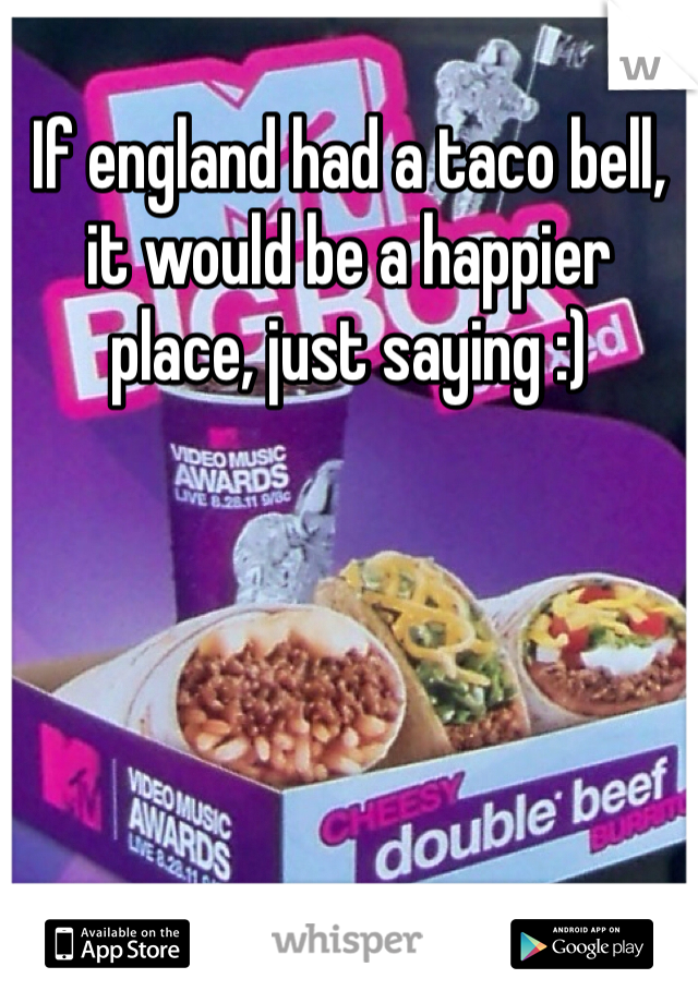 If england had a taco bell, it would be a happier place, just saying :) 