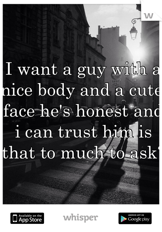 I want a guy with a nice body and a cute face he's honest and i can trust him is that to much to ask?
