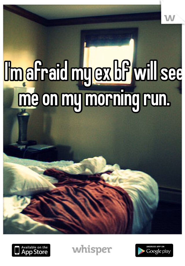 I'm afraid my ex bf will see me on my morning run. 