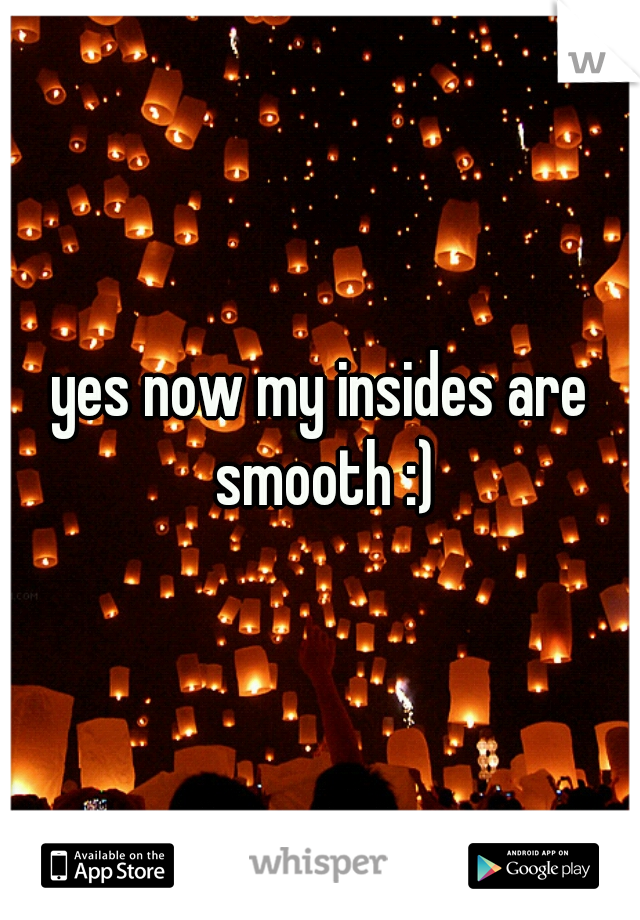 yes now my insides are smooth :)