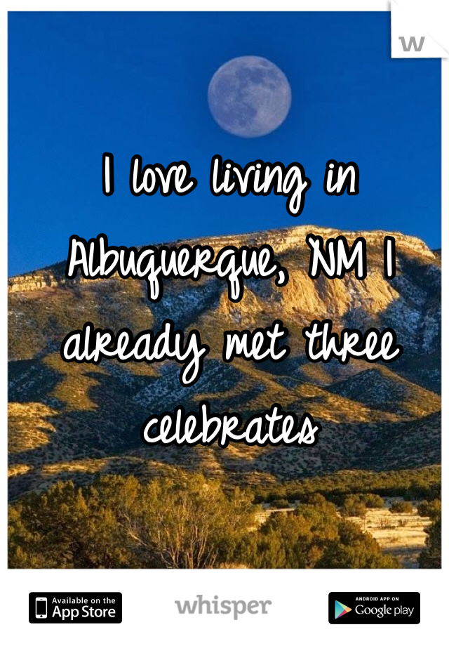 I love living in Albuquerque, NM I already met three celebrates