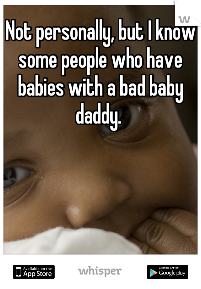 Not personally, but I know some people who have babies with a bad baby daddy. 