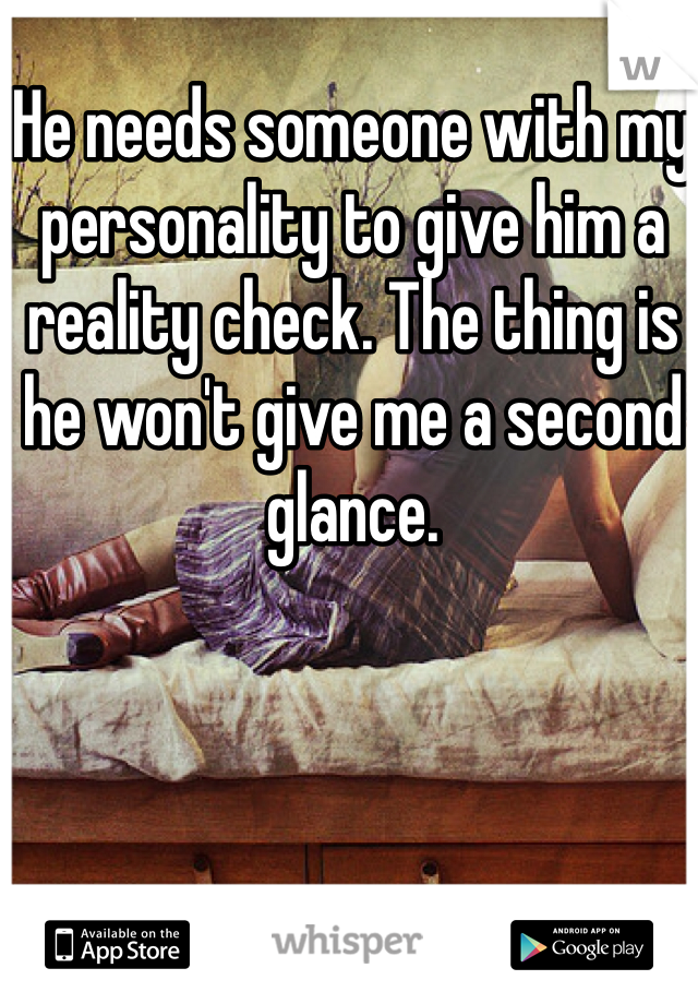 He needs someone with my personality to give him a reality check. The thing is he won't give me a second glance. 