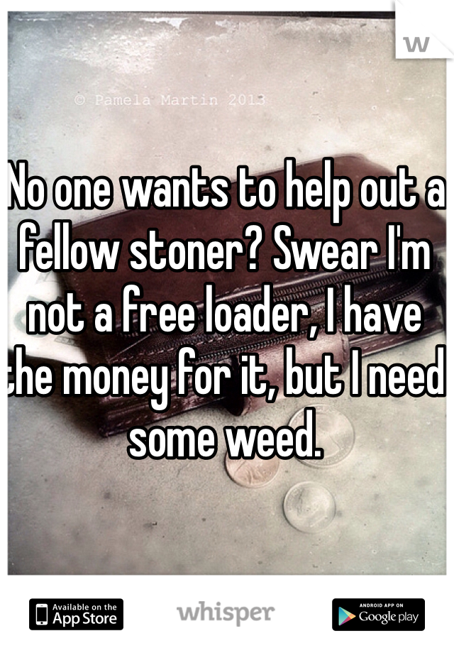 No one wants to help out a fellow stoner? Swear I'm not a free loader, I have the money for it, but I need some weed. 