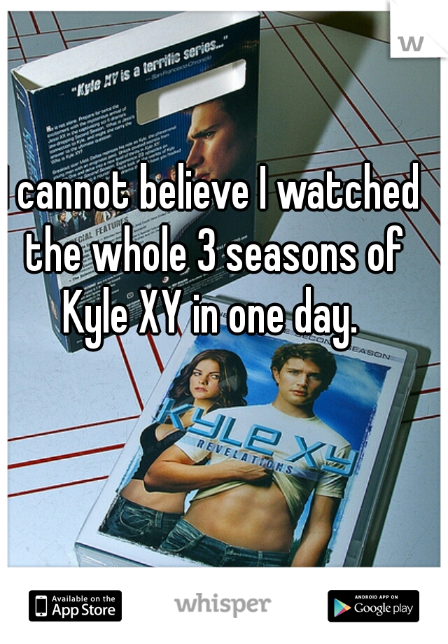 I cannot believe I watched the whole 3 seasons of Kyle XY in one day. 