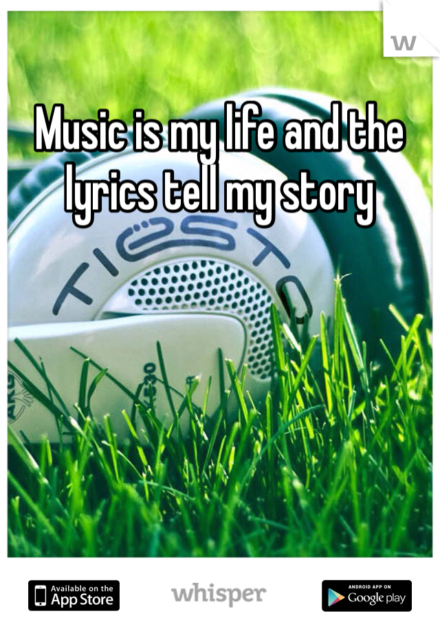 Music is my life and the lyrics tell my story 