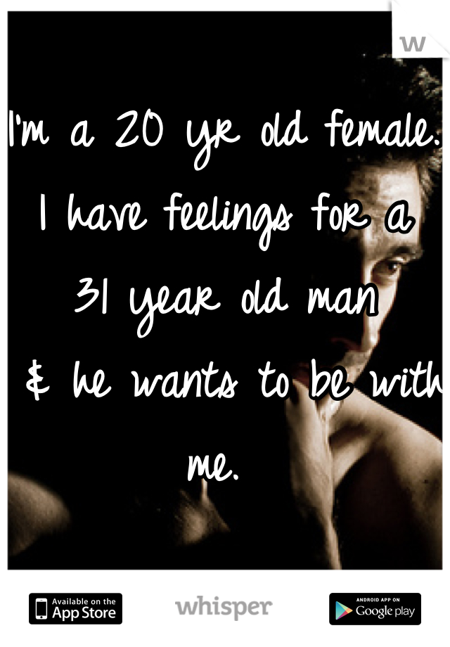 I'm a 20 yr old female. 
I have feelings for a 
31 year old man
 & he wants to be with me. 