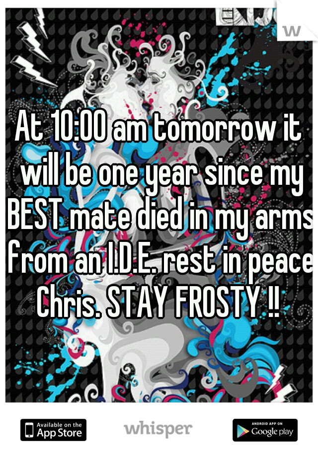 At 10:00 am tomorrow it will be one year since my BEST mate died in my arms from an I.D.E. rest in peace Chris. STAY FROSTY !! 