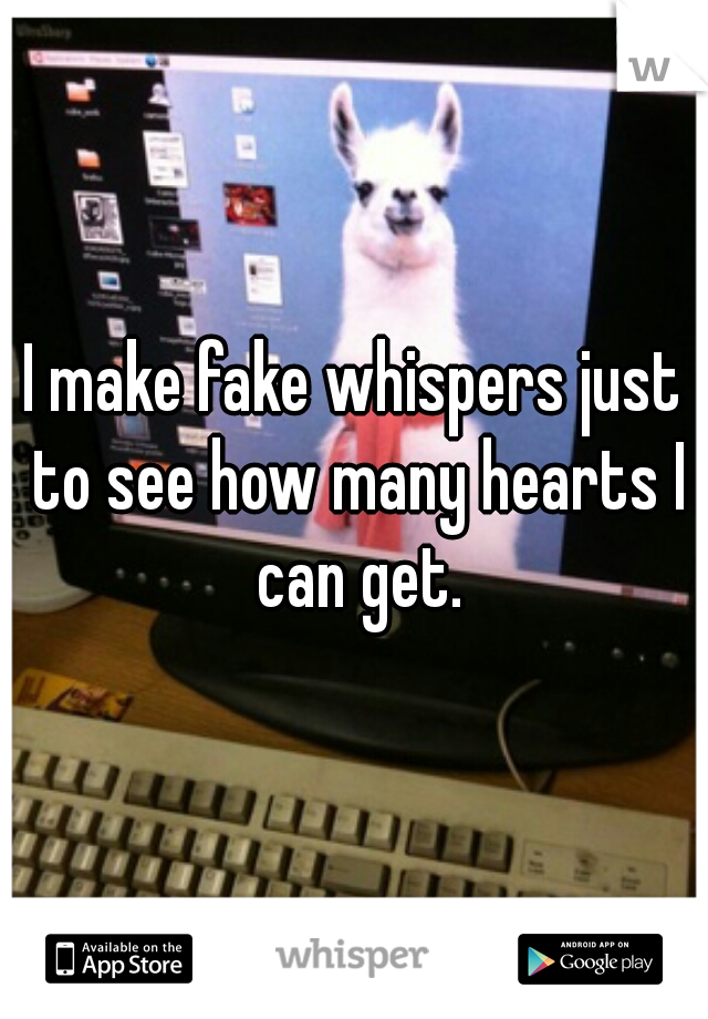 I make fake whispers just to see how many hearts I can get.
