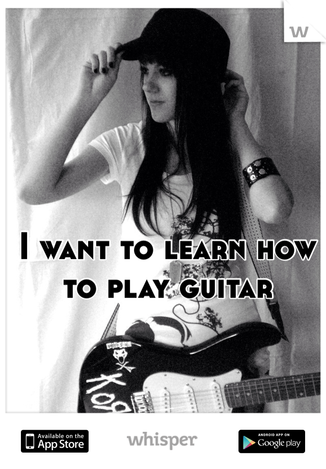 I want to learn how to play guitar
