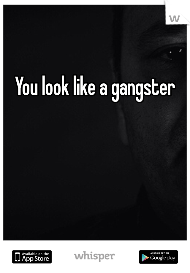 You look like a gangster