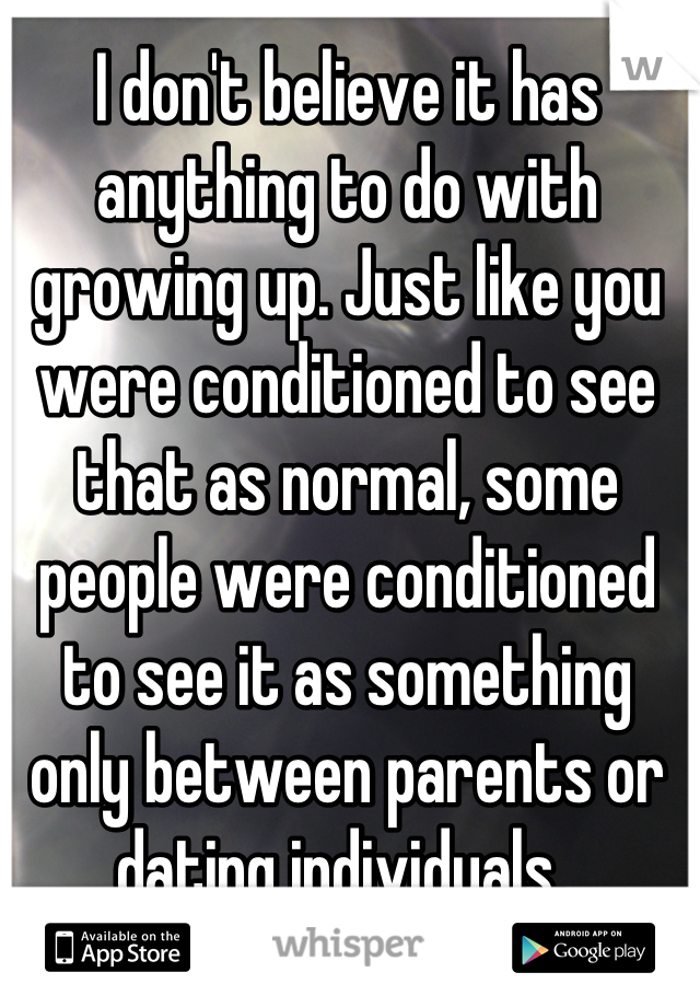 I don't believe it has anything to do with growing up. Just like you were conditioned to see that as normal, some people were conditioned to see it as something only between parents or dating individuals. 