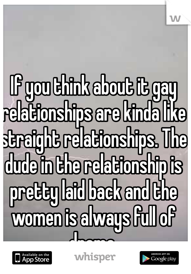 If you think about it gay relationships are kinda like straight relationships. The dude in the relationship is pretty laid back and the women is always full of drama.