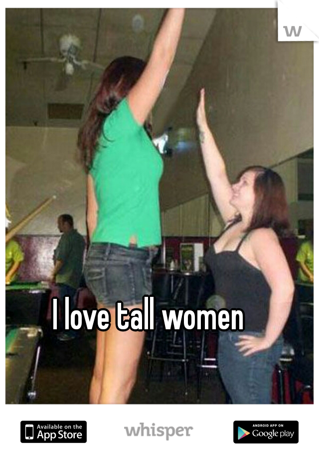 I love tall women 