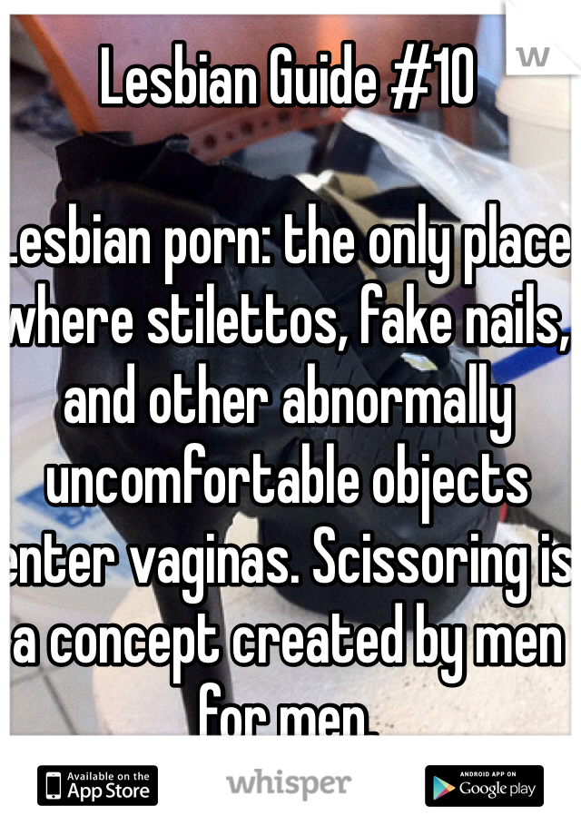 Lesbian Guide #10

Lesbian porn: the only place where stilettos, fake nails, and other abnormally uncomfortable objects enter vaginas. Scissoring is a concept created by men for men. 