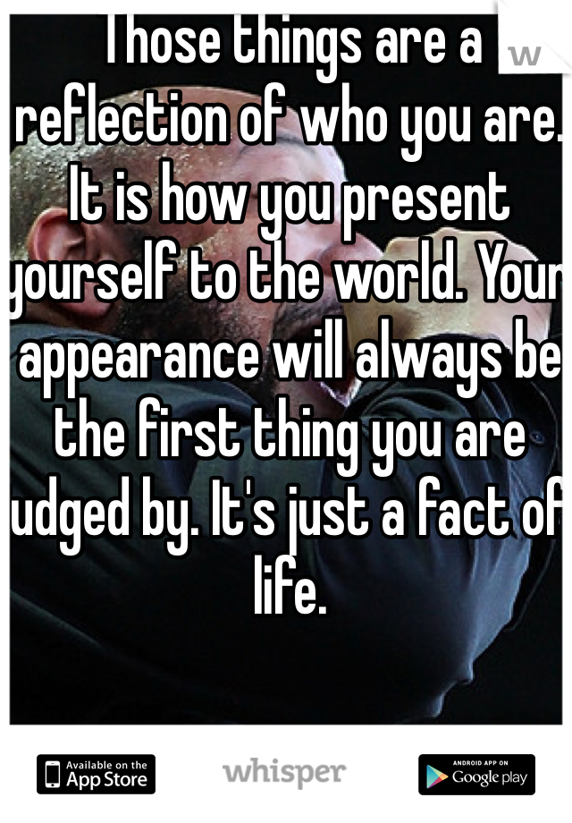 Those things are a reflection of who you are. It is how you present yourself to the world. Your appearance will always be the first thing you are judged by. It's just a fact of life. 