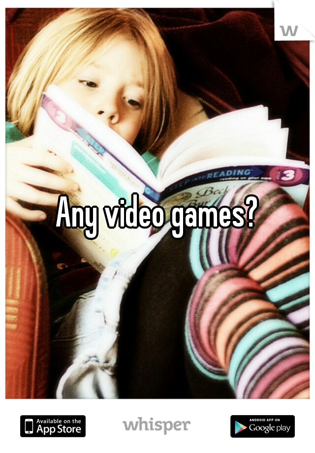 Any video games?