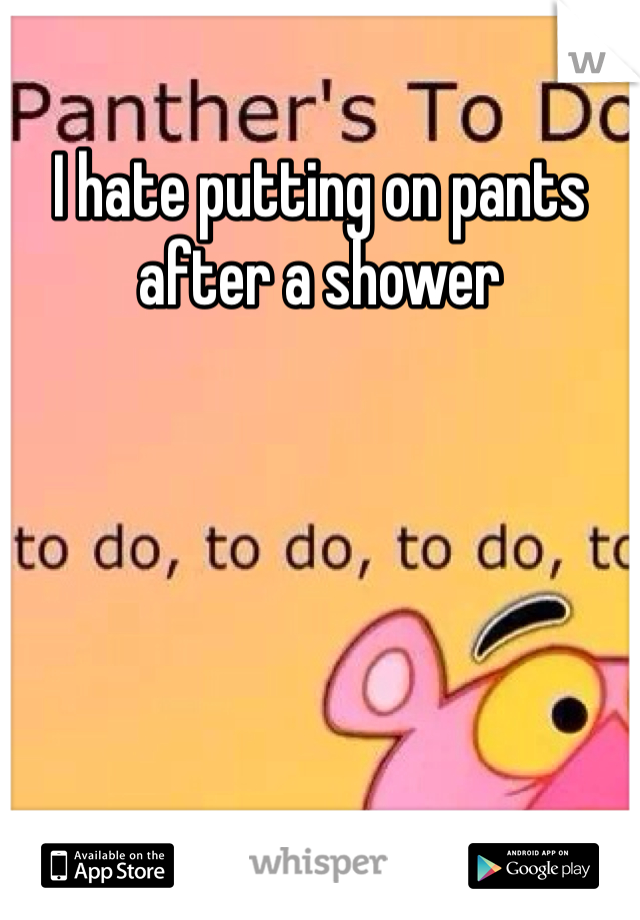 I hate putting on pants after a shower